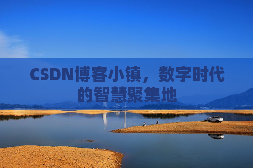 CSDN博客小镇，数字时代的智慧聚集地